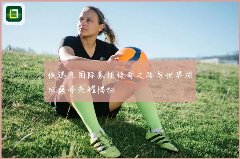 侯逸凡国际象棋传奇之路与世界棋坛巅峰荣耀揭秘