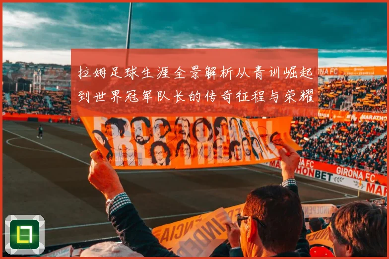 拉姆足球生涯全景解析从青训崛起到世界冠军队长的传奇征程与荣耀时刻