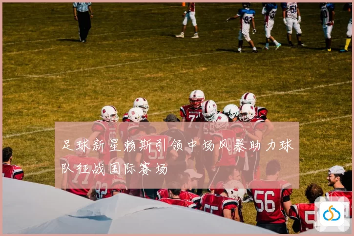 足球新星赖斯引领中场风暴助力球队征战国际赛场