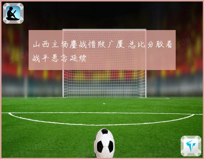 山西主场鏖战惜败广厦 总比分胶着战平悬念延续