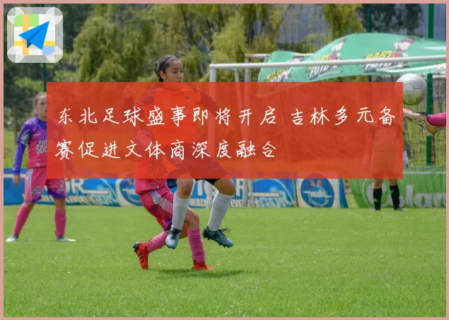 东北足球盛事即将开启 吉林多元备赛促进文体商深度融合
