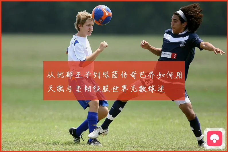 从忧郁王子到绿茵传奇巴乔如何用天赋与坚韧征服世界无数球迷