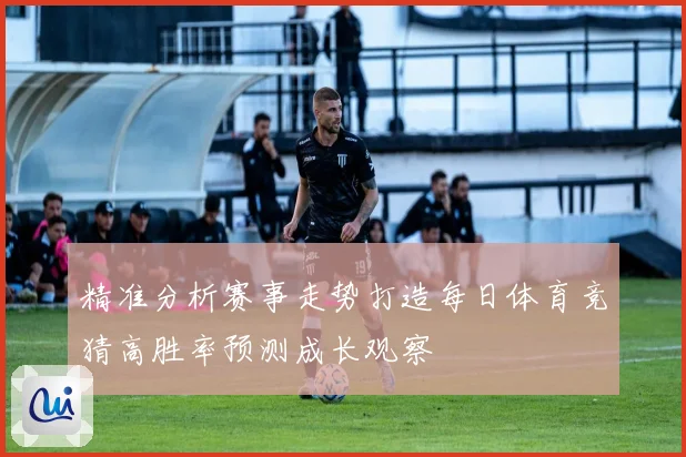 精准分析赛事走势打造每日体育竞猜高胜率预测成长观察