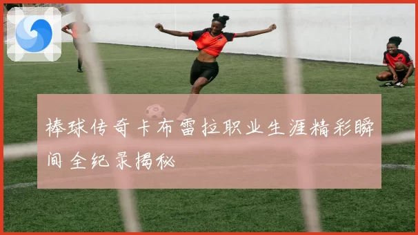 棒球传奇卡布雷拉职业生涯精彩瞬间全纪录揭秘
