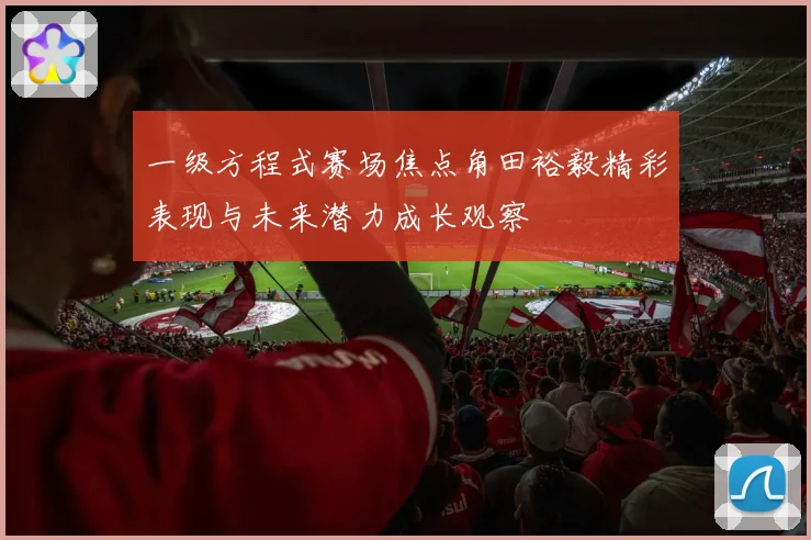 一级方程式赛场焦点角田裕毅精彩表现与未来潜力成长观察