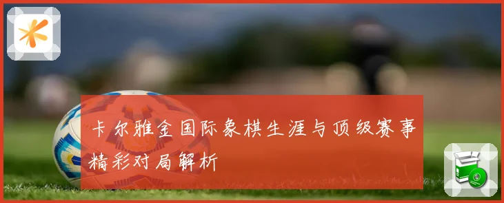 卡尔雅金国际象棋生涯与顶级赛事精彩对局解析