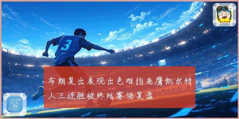 布朗复出表现出色难挡老鹰凯尔特人三连胜被终结赛场复盘