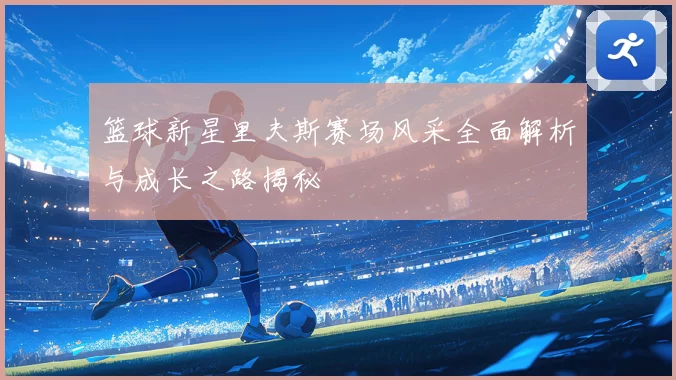 篮球新星里夫斯赛场风采全面解析与成长之路揭秘