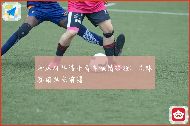 河床对阵博卡青年激情碰撞：足球赛前焦点前瞻