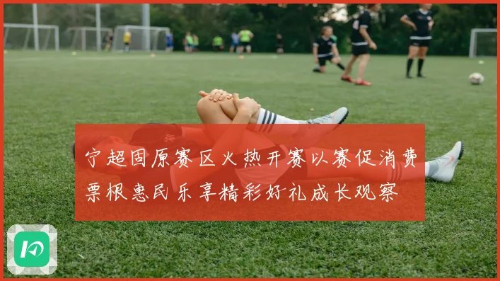 宁超固原赛区火热开赛以赛促消费票根惠民乐享精彩好礼成长观察