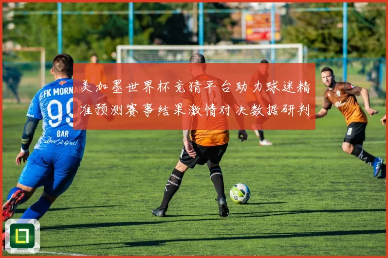 美加墨世界杯竞猜平台助力球迷精准预测赛事结果激情对决数据研判