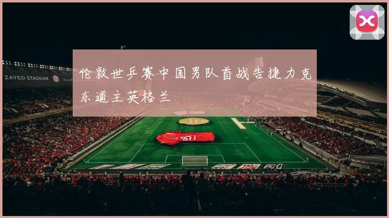 伦敦世乒赛中国男队首战告捷力克东道主英格兰