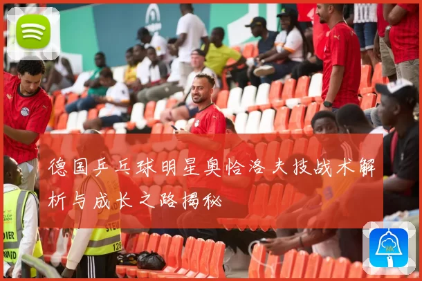 德国乒乓球明星奥恰洛夫技战术解析与成长之路揭秘