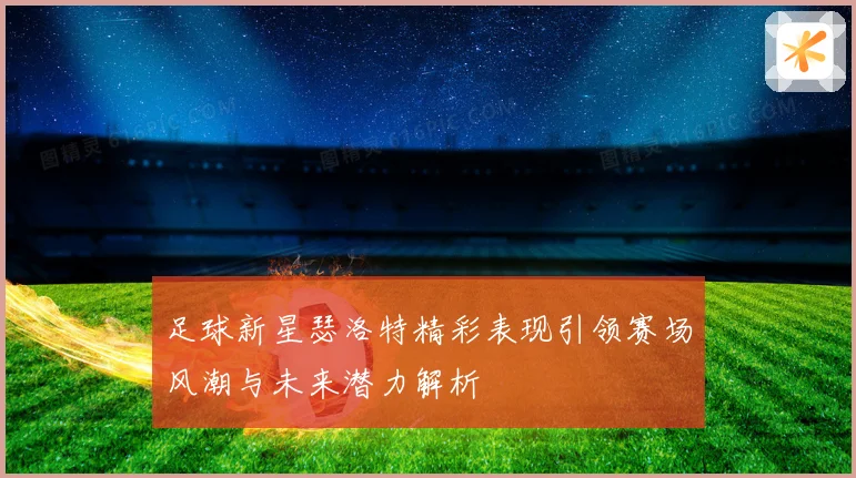 足球新星瑟洛特精彩表现引领赛场风潮与未来潜力解析
