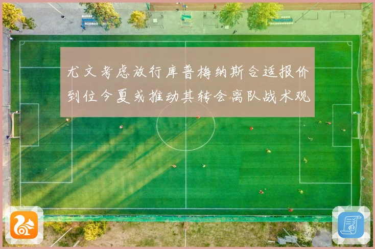 尤文考虑放行库普梅纳斯合适报价到位今夏或推动其转会离队战术观察