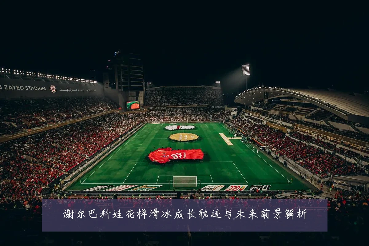谢尔巴科娃花样滑冰成长轨迹与未来前景解析