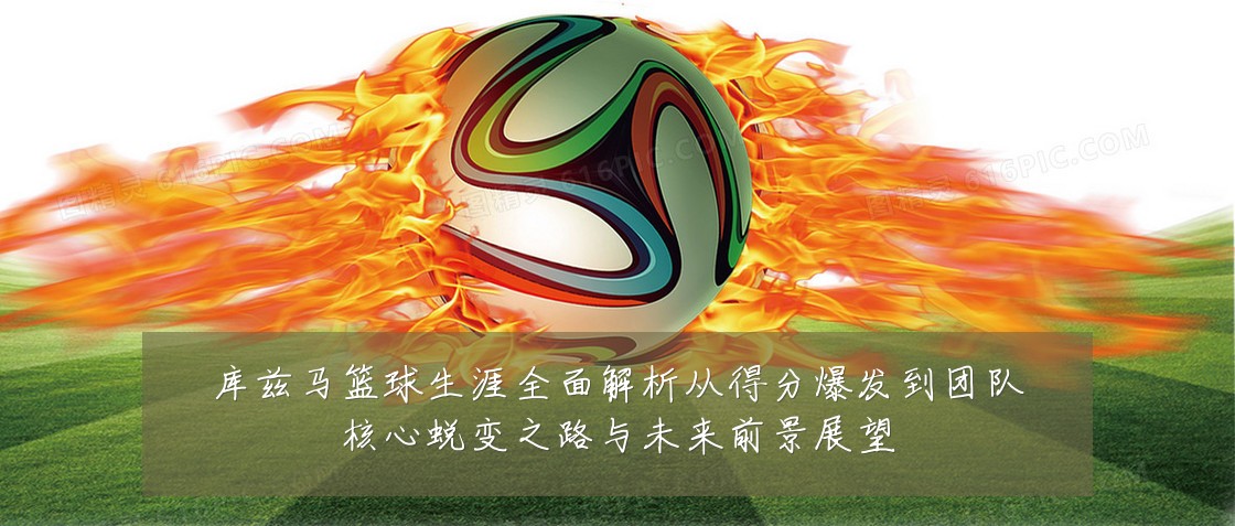 库兹马篮球生涯全面解析从得分爆发到团队核心蜕变之路与未来前景展望
