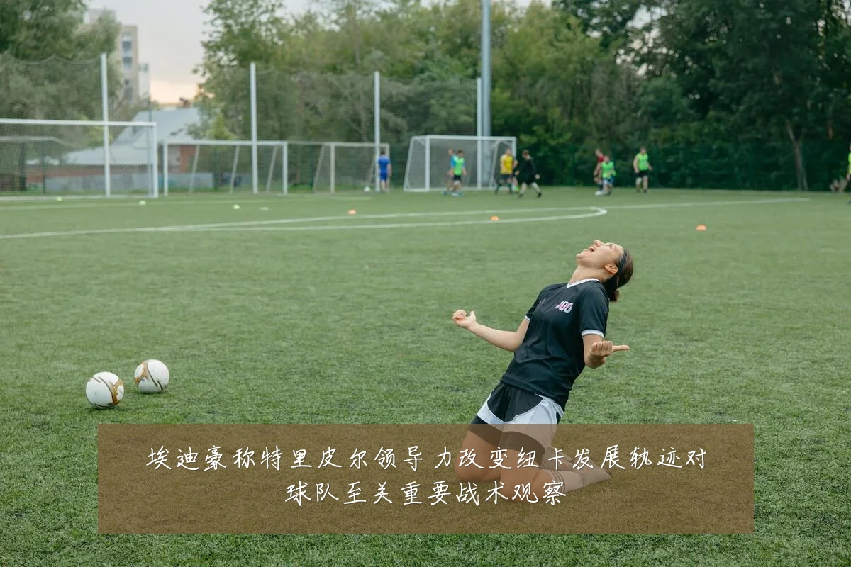 埃迪豪称特里皮尔领导力改变纽卡发展轨迹对球队至关重要战术观察