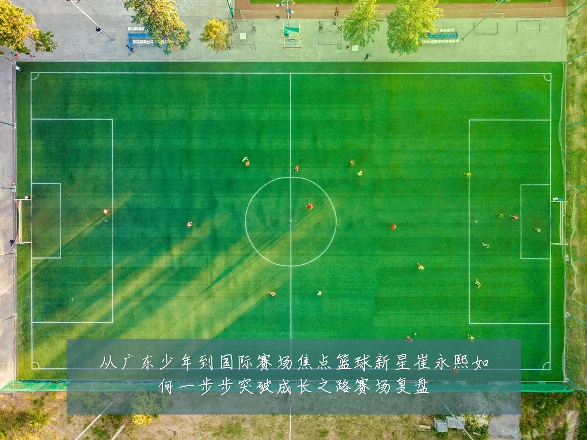 从广东少年到国际赛场焦点篮球新星崔永熙如何一步步突破成长之路赛场复盘