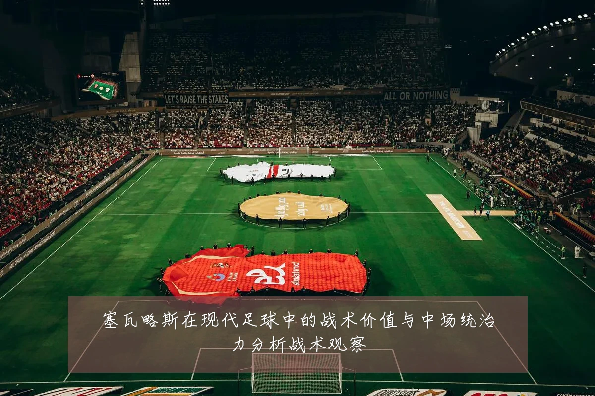 塞瓦略斯在现代足球中的战术价值与中场统治力分析战术观察