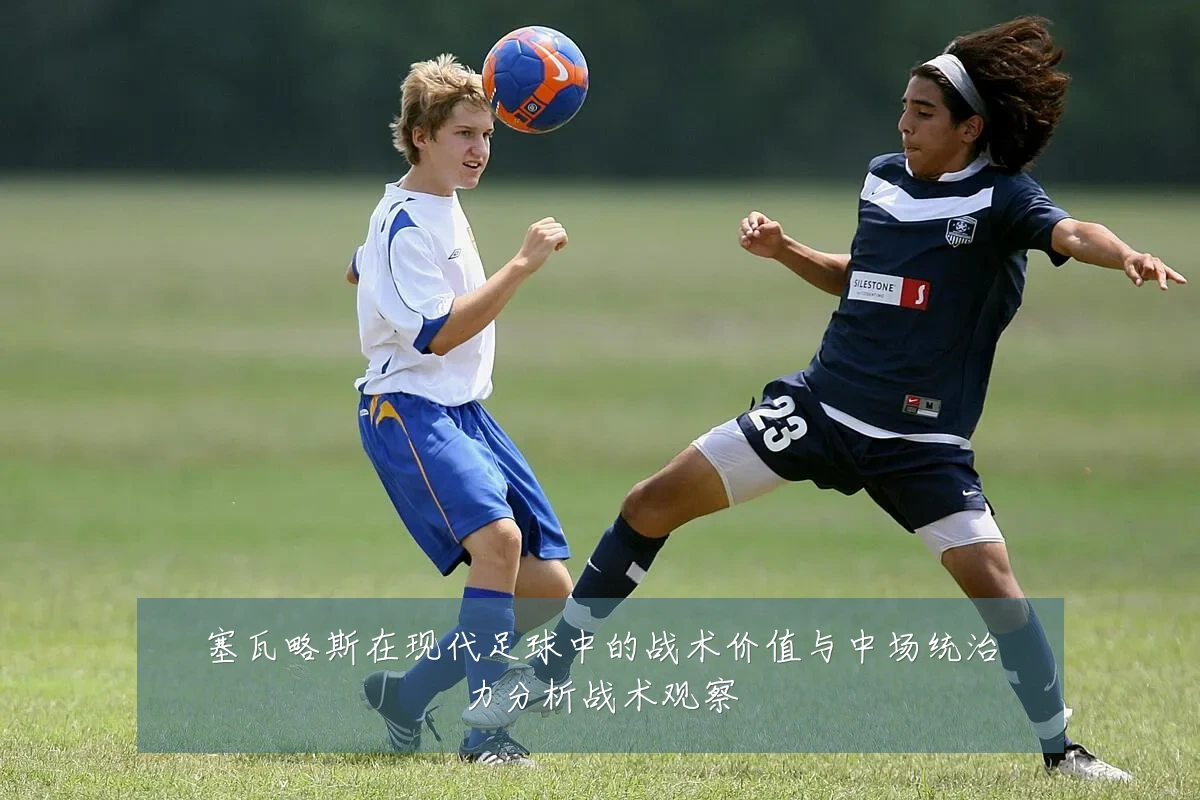 塞瓦略斯在现代足球中的战术价值与中场统治力分析战术观察