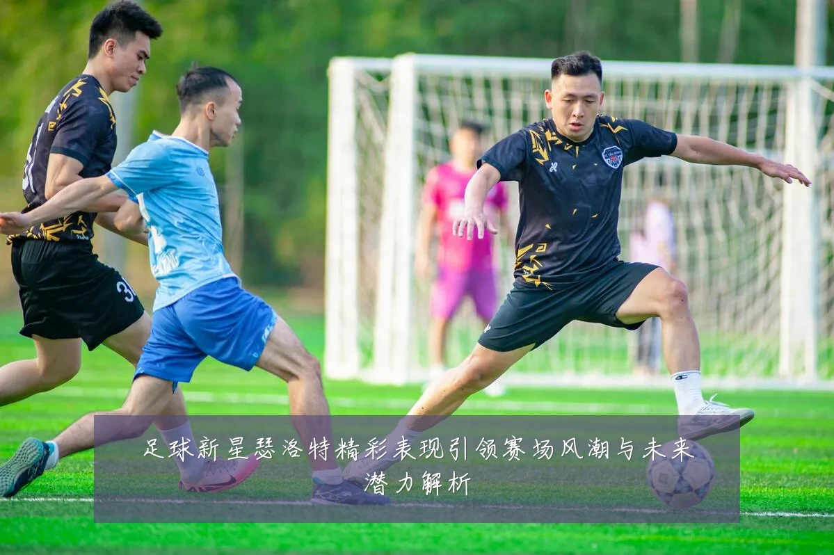 足球新星瑟洛特精彩表现引领赛场风潮与未来潜力解析