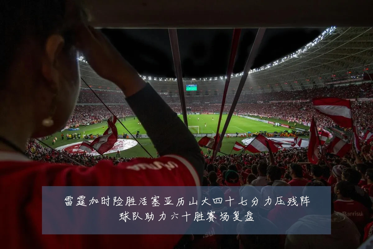 雷霆加时险胜活塞亚历山大四十七分力压残阵球队助力六十胜赛场复盘